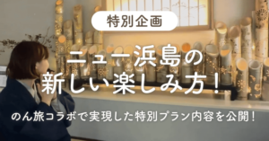 【特別企画】ニュー浜島の新しい楽しみ方！のん旅コラボで実現した特別プラン内容を公開！